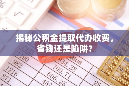 徐闻揭秘公积金提取代办收费，省钱还是陷阱？