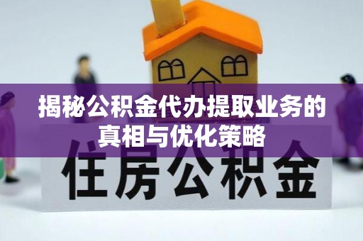 徐闻揭秘公积金代办提取业务的真相与优化策略
