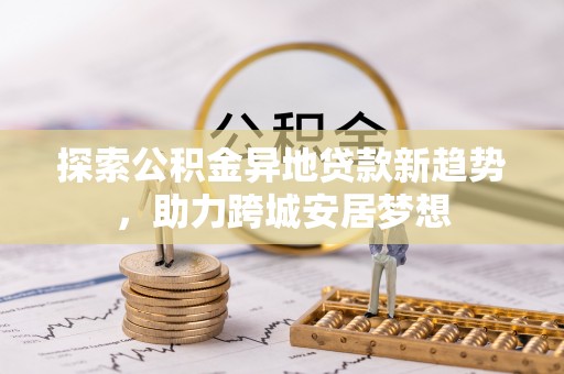 徐闻探索公积金异地贷款新趋势，助力跨城安居梦想