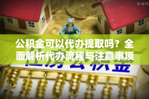 徐闻公积金可以代办提取吗？全面解析代办流程与注意事项