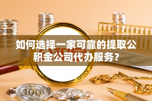 徐闻如何选择一家可靠的提取公积金公司代办服务？