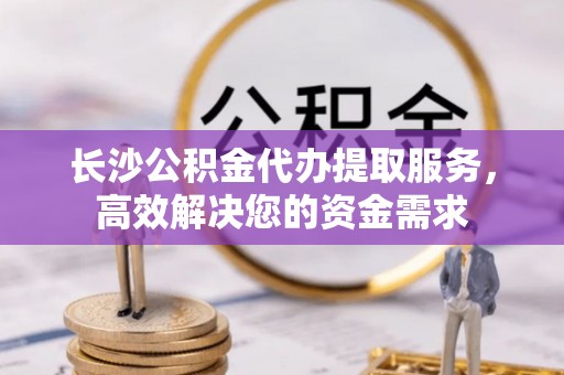徐闻长沙公积金代办提取服务，高效解决您的资金需求