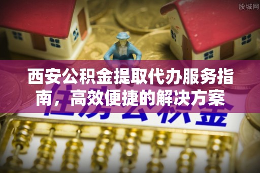 徐闻西安公积金提取代办服务指南，高效便捷的解决方案