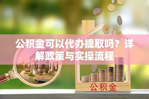 徐闻公积金可以代办提取吗？详解政策与实操流程
