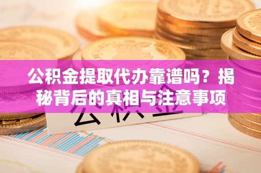徐闻公积金提取代办靠谱吗？揭秘背后的真相与注意事项