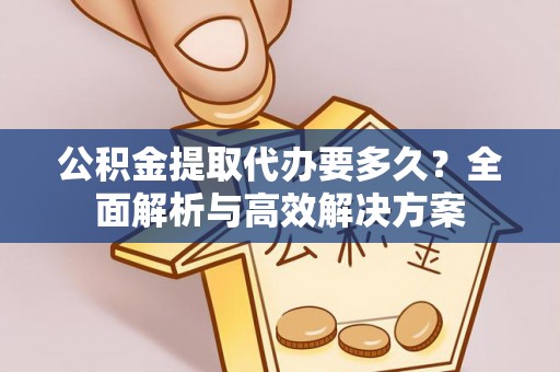徐闻公积金提取代办要多久？全面解析与高效解决方案
