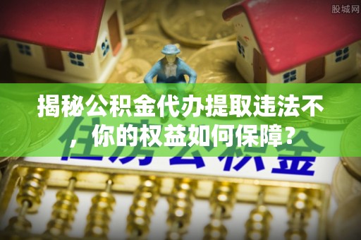 徐闻揭秘公积金代办提取违法不，你的权益如何保障？