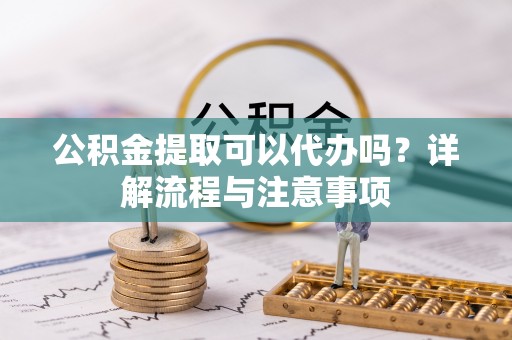 徐闻公积金提取可以代办吗？详解流程与注意事项