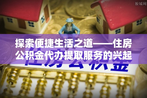 徐闻探索便捷生活之道——住房公积金代办提取服务的兴起与未来