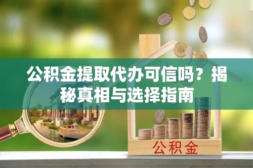 徐闻公积金提取代办可信吗？揭秘真相与选择指南