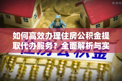 徐闻如何高效办理住房公积金提取代办服务？全面解析与实用指南