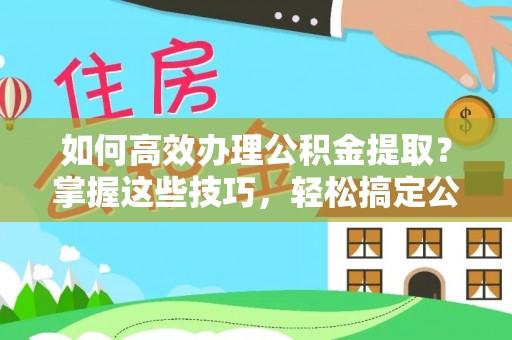 徐闻如何高效办理公积金提取？掌握这些技巧，轻松搞定公积金代办提取