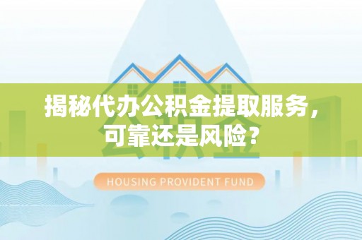 徐闻揭秘代办公积金提取服务，可靠还是风险？