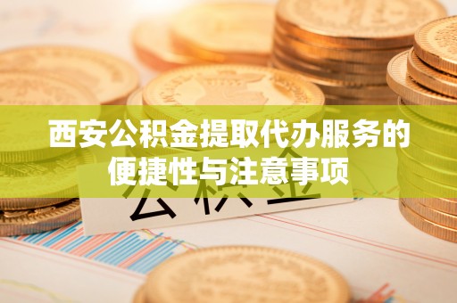 徐闻西安公积金提取代办服务的便捷性与注意事项